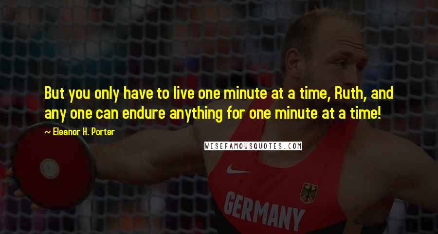 Eleanor H. Porter Quotes: But you only have to live one minute at a time, Ruth, and any one can endure anything for one minute at a time!