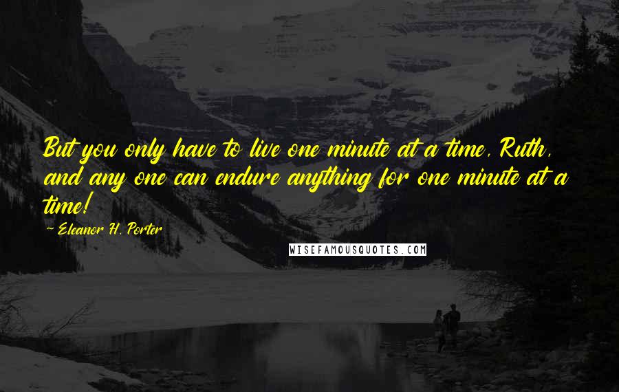 Eleanor H. Porter Quotes: But you only have to live one minute at a time, Ruth, and any one can endure anything for one minute at a time!
