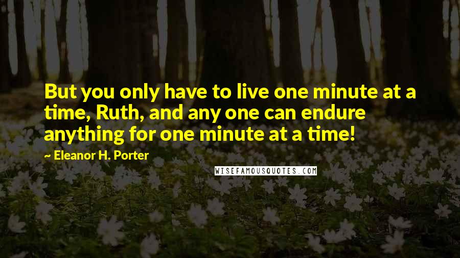 Eleanor H. Porter Quotes: But you only have to live one minute at a time, Ruth, and any one can endure anything for one minute at a time!