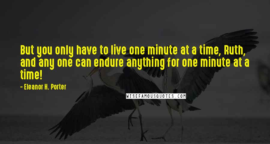 Eleanor H. Porter Quotes: But you only have to live one minute at a time, Ruth, and any one can endure anything for one minute at a time!