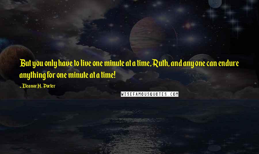 Eleanor H. Porter Quotes: But you only have to live one minute at a time, Ruth, and any one can endure anything for one minute at a time!