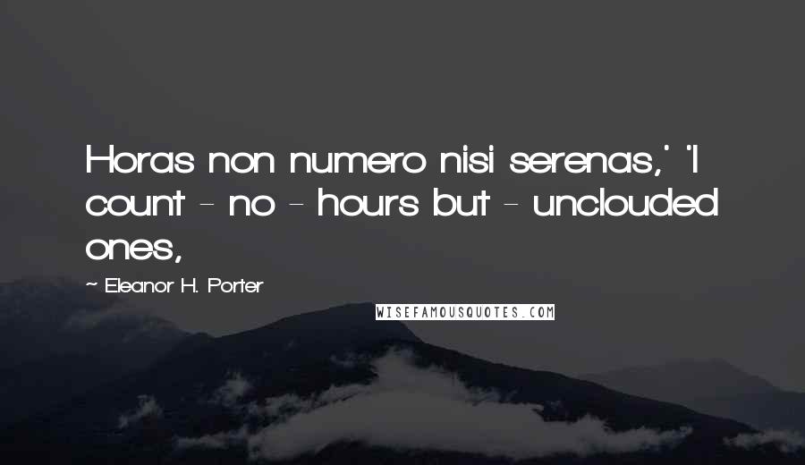 Eleanor H. Porter Quotes: Horas non numero nisi serenas,' 'I count - no - hours but - unclouded ones,