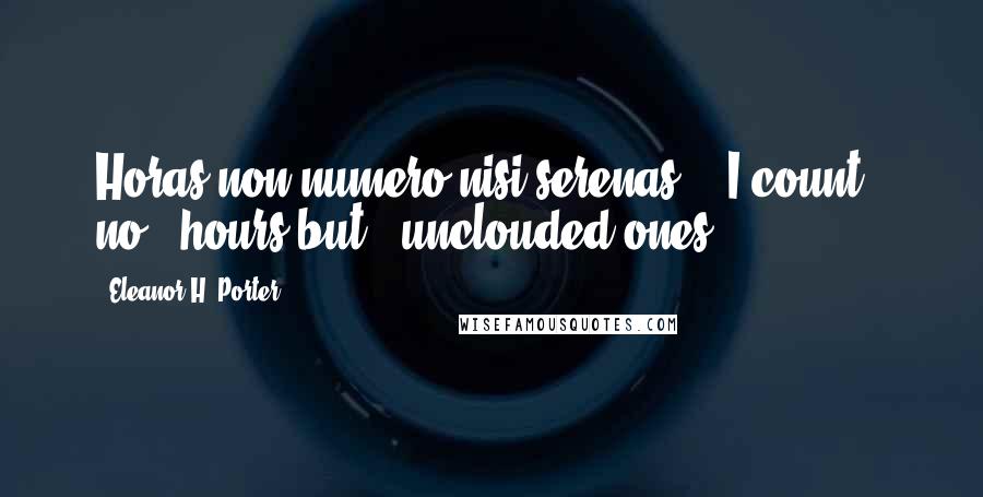 Eleanor H. Porter Quotes: Horas non numero nisi serenas,' 'I count - no - hours but - unclouded ones,