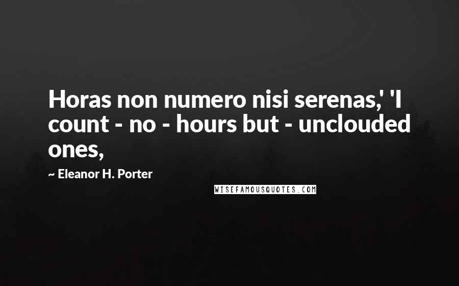 Eleanor H. Porter Quotes: Horas non numero nisi serenas,' 'I count - no - hours but - unclouded ones,