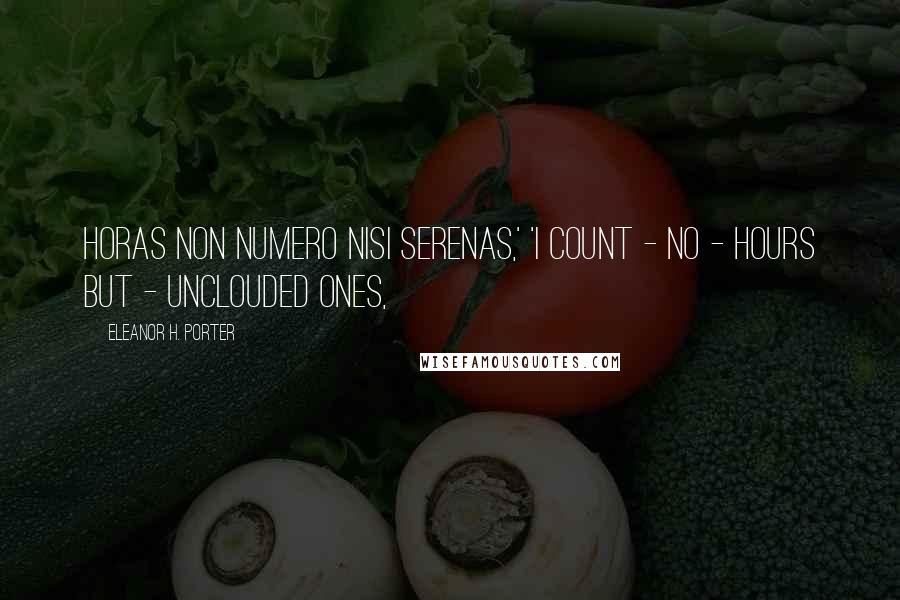 Eleanor H. Porter Quotes: Horas non numero nisi serenas,' 'I count - no - hours but - unclouded ones,