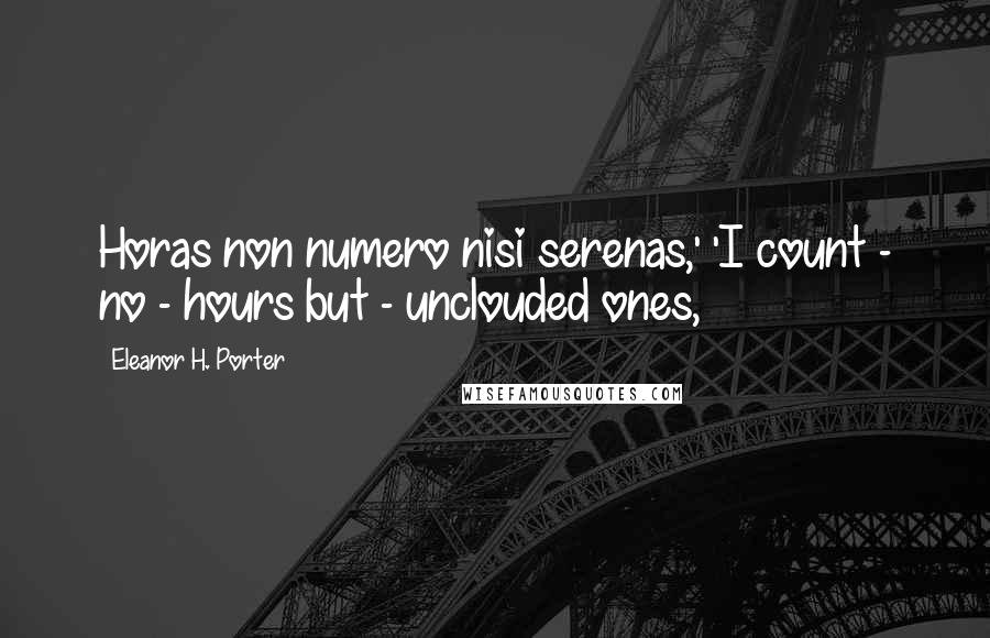 Eleanor H. Porter Quotes: Horas non numero nisi serenas,' 'I count - no - hours but - unclouded ones,