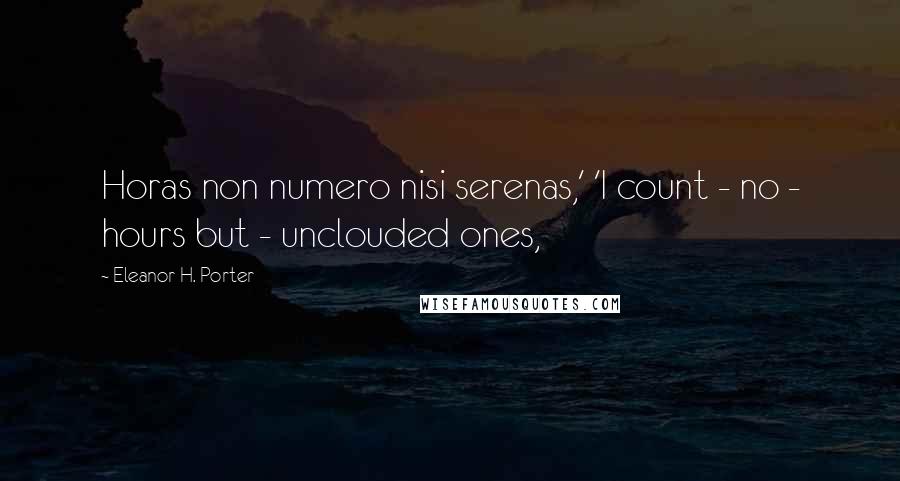 Eleanor H. Porter Quotes: Horas non numero nisi serenas,' 'I count - no - hours but - unclouded ones,