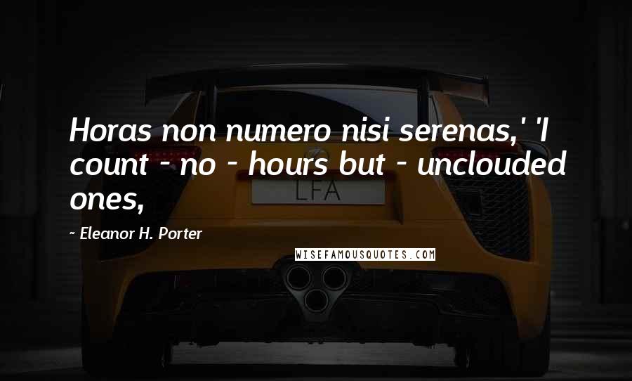 Eleanor H. Porter Quotes: Horas non numero nisi serenas,' 'I count - no - hours but - unclouded ones,