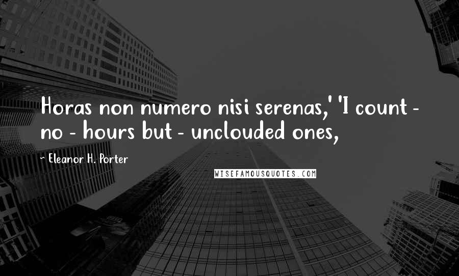 Eleanor H. Porter Quotes: Horas non numero nisi serenas,' 'I count - no - hours but - unclouded ones,