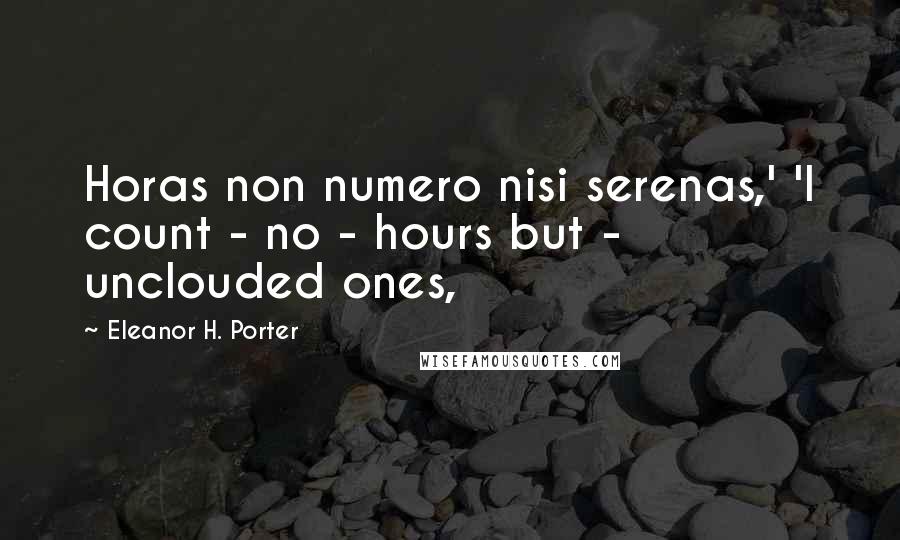 Eleanor H. Porter Quotes: Horas non numero nisi serenas,' 'I count - no - hours but - unclouded ones,