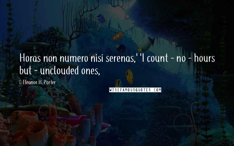 Eleanor H. Porter Quotes: Horas non numero nisi serenas,' 'I count - no - hours but - unclouded ones,