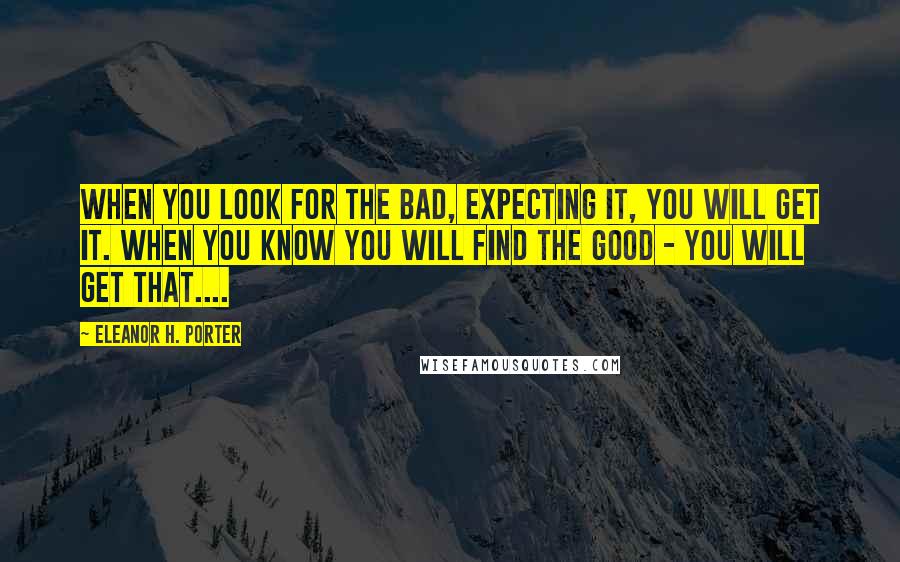 Eleanor H. Porter Quotes: When you look for the bad, expecting it, you will get it. When you know you will find the good - you will get that....