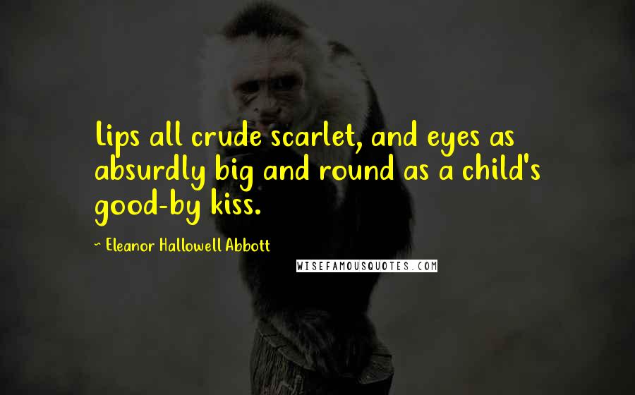 Eleanor Hallowell Abbott Quotes: Lips all crude scarlet, and eyes as absurdly big and round as a child's good-by kiss.