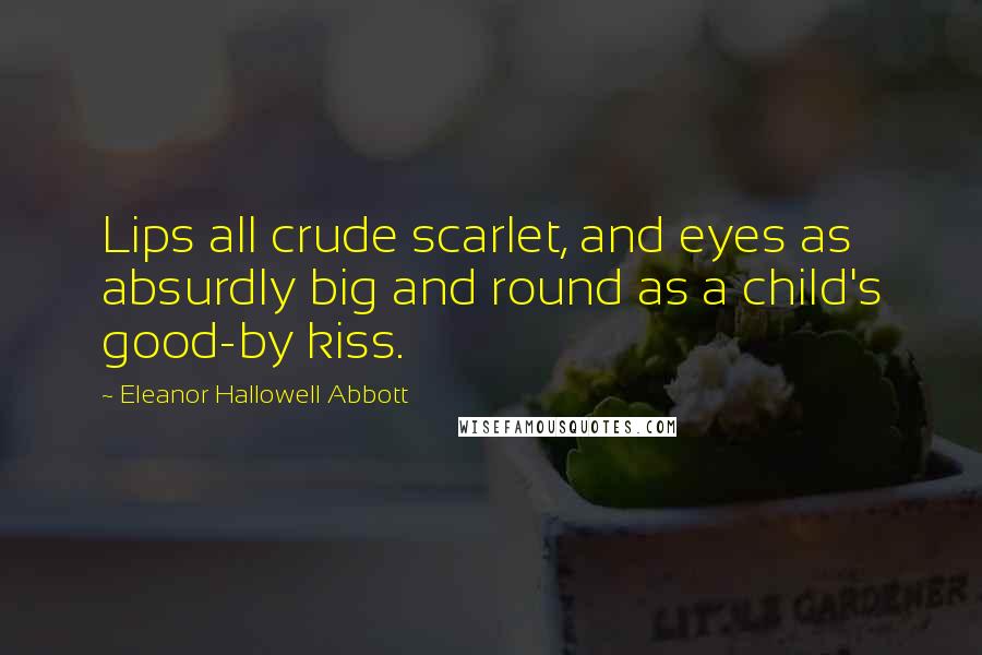 Eleanor Hallowell Abbott Quotes: Lips all crude scarlet, and eyes as absurdly big and round as a child's good-by kiss.