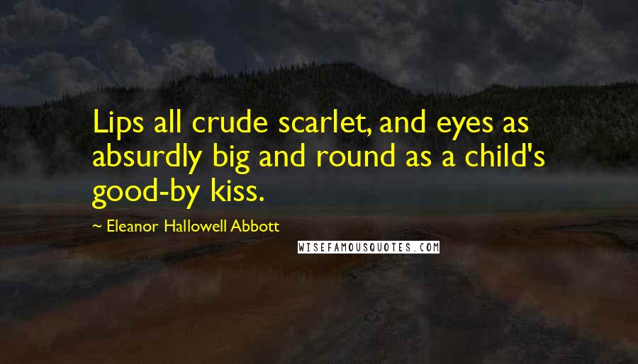 Eleanor Hallowell Abbott Quotes: Lips all crude scarlet, and eyes as absurdly big and round as a child's good-by kiss.