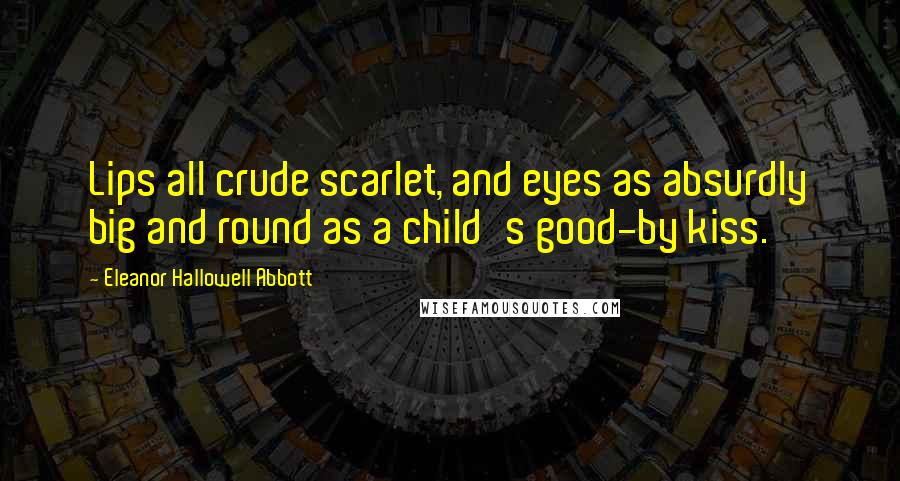 Eleanor Hallowell Abbott Quotes: Lips all crude scarlet, and eyes as absurdly big and round as a child's good-by kiss.