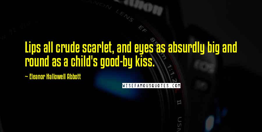 Eleanor Hallowell Abbott Quotes: Lips all crude scarlet, and eyes as absurdly big and round as a child's good-by kiss.