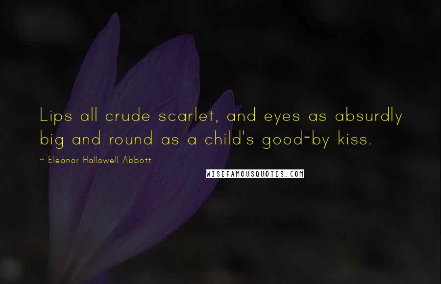 Eleanor Hallowell Abbott Quotes: Lips all crude scarlet, and eyes as absurdly big and round as a child's good-by kiss.
