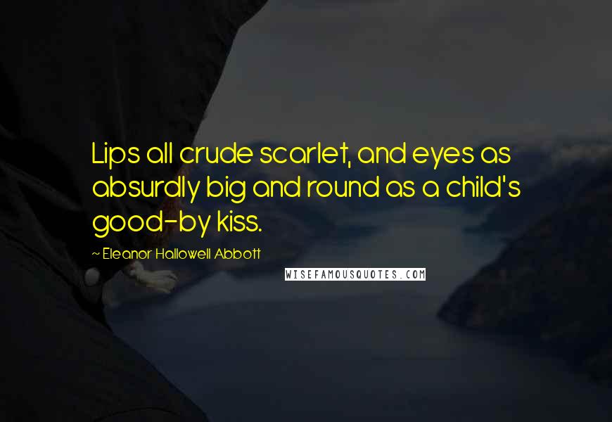 Eleanor Hallowell Abbott Quotes: Lips all crude scarlet, and eyes as absurdly big and round as a child's good-by kiss.