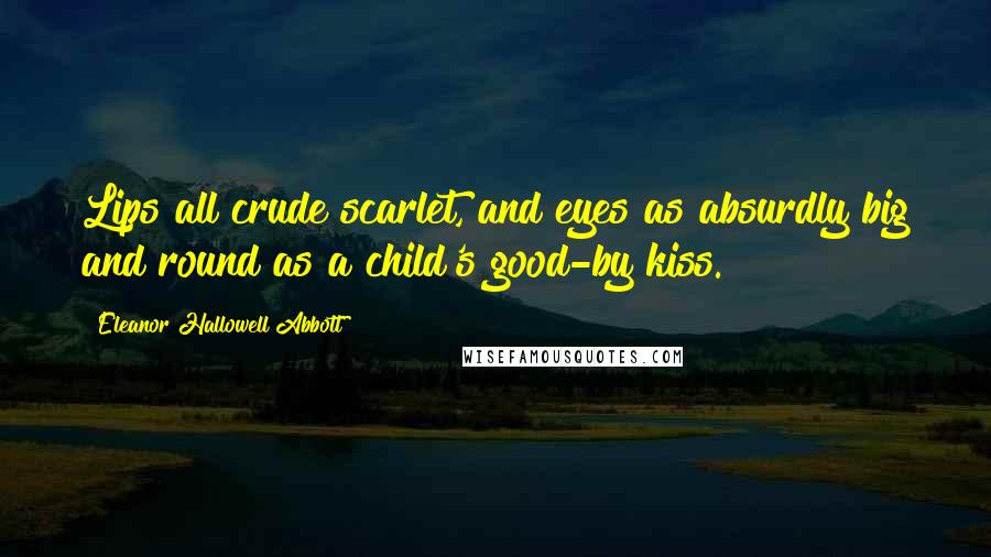 Eleanor Hallowell Abbott Quotes: Lips all crude scarlet, and eyes as absurdly big and round as a child's good-by kiss.