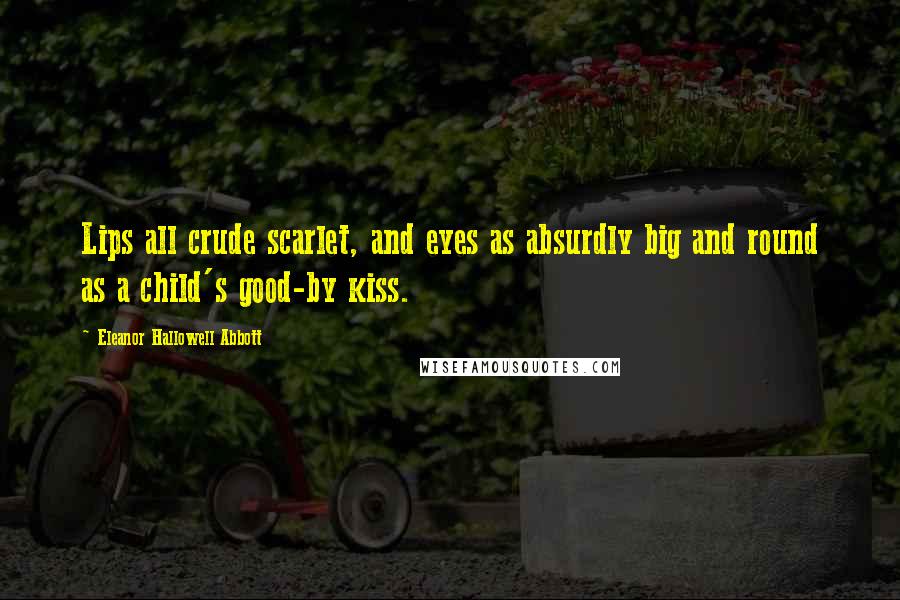 Eleanor Hallowell Abbott Quotes: Lips all crude scarlet, and eyes as absurdly big and round as a child's good-by kiss.