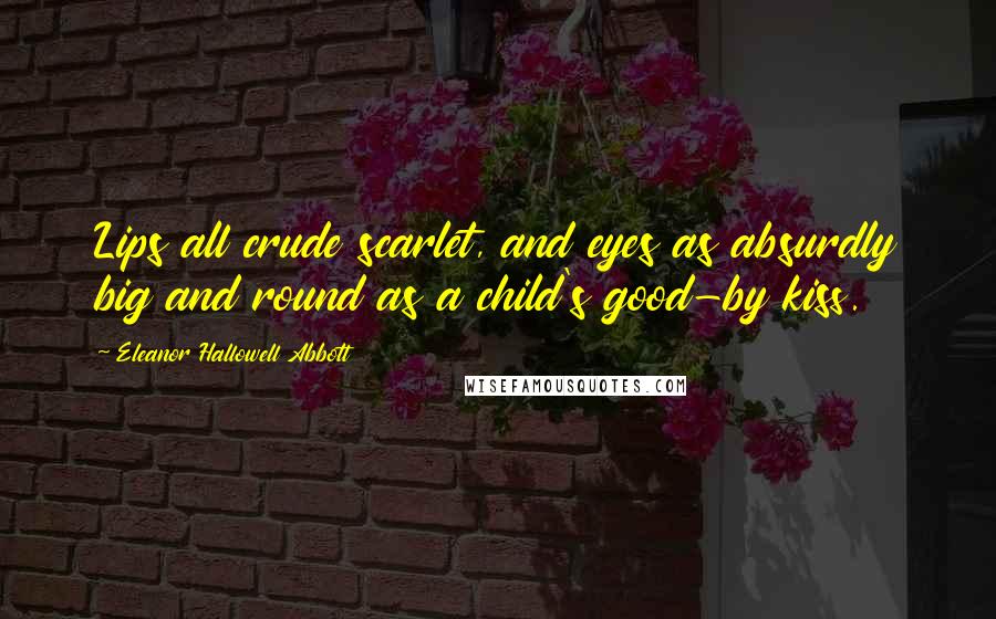 Eleanor Hallowell Abbott Quotes: Lips all crude scarlet, and eyes as absurdly big and round as a child's good-by kiss.
