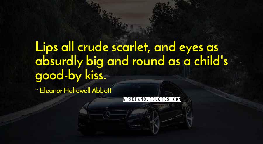 Eleanor Hallowell Abbott Quotes: Lips all crude scarlet, and eyes as absurdly big and round as a child's good-by kiss.