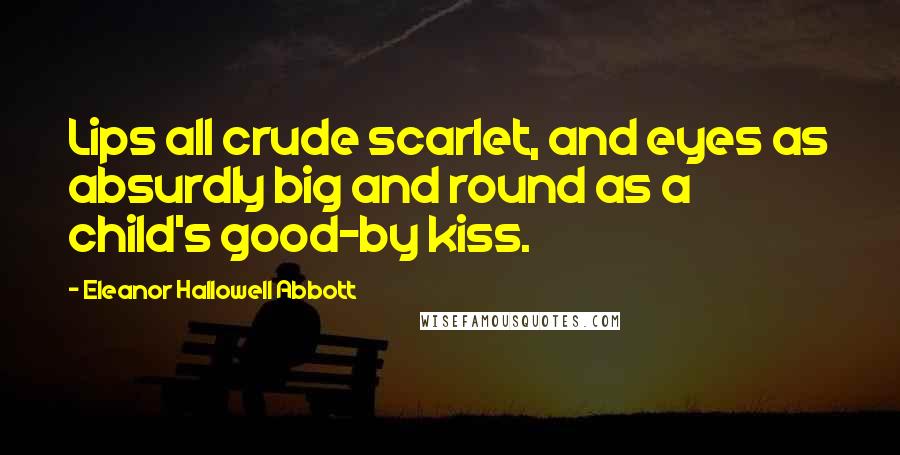 Eleanor Hallowell Abbott Quotes: Lips all crude scarlet, and eyes as absurdly big and round as a child's good-by kiss.