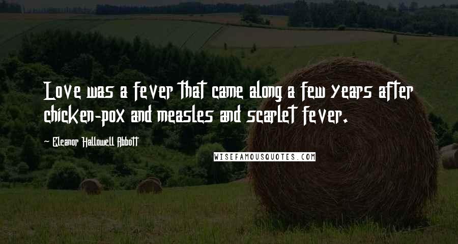 Eleanor Hallowell Abbott Quotes: Love was a fever that came along a few years after chicken-pox and measles and scarlet fever.