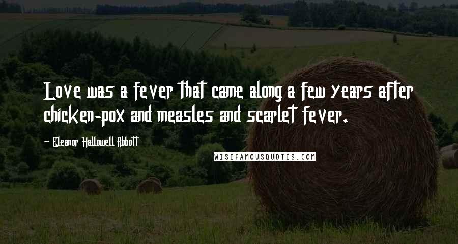 Eleanor Hallowell Abbott Quotes: Love was a fever that came along a few years after chicken-pox and measles and scarlet fever.