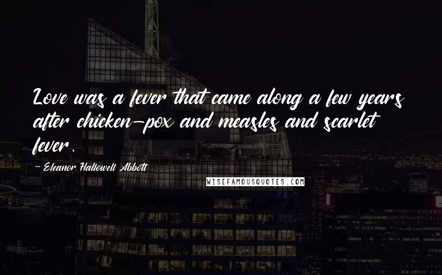 Eleanor Hallowell Abbott Quotes: Love was a fever that came along a few years after chicken-pox and measles and scarlet fever.