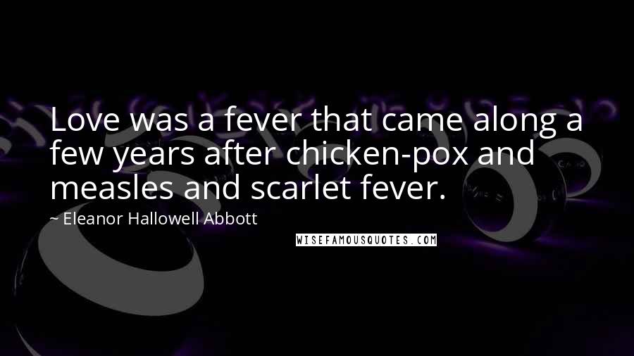 Eleanor Hallowell Abbott Quotes: Love was a fever that came along a few years after chicken-pox and measles and scarlet fever.