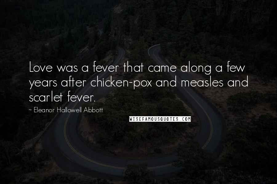 Eleanor Hallowell Abbott Quotes: Love was a fever that came along a few years after chicken-pox and measles and scarlet fever.