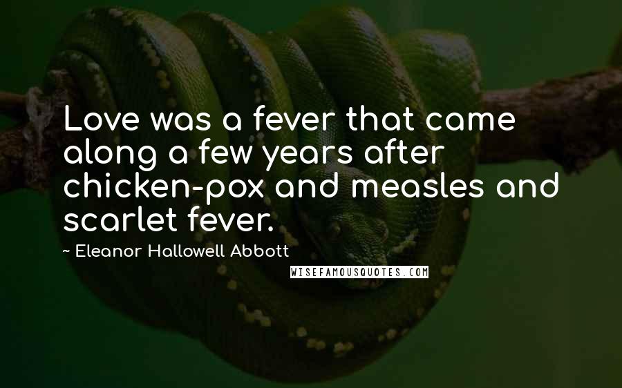 Eleanor Hallowell Abbott Quotes: Love was a fever that came along a few years after chicken-pox and measles and scarlet fever.