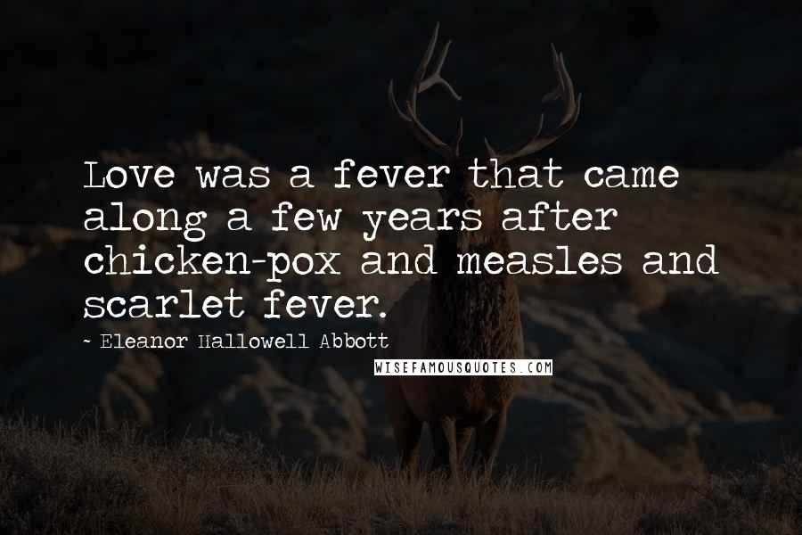 Eleanor Hallowell Abbott Quotes: Love was a fever that came along a few years after chicken-pox and measles and scarlet fever.
