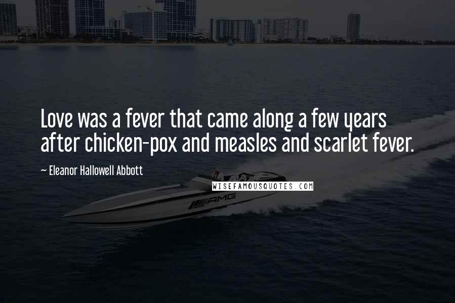 Eleanor Hallowell Abbott Quotes: Love was a fever that came along a few years after chicken-pox and measles and scarlet fever.