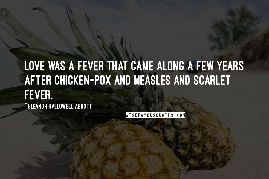 Eleanor Hallowell Abbott Quotes: Love was a fever that came along a few years after chicken-pox and measles and scarlet fever.