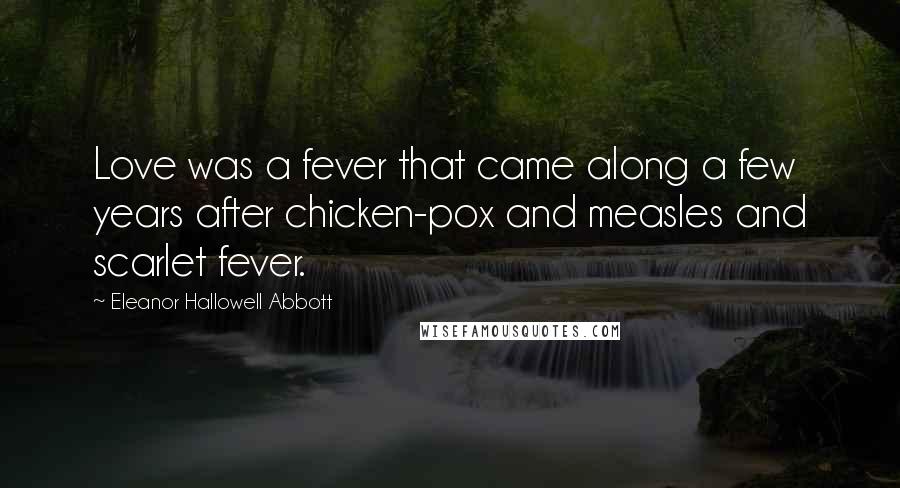 Eleanor Hallowell Abbott Quotes: Love was a fever that came along a few years after chicken-pox and measles and scarlet fever.