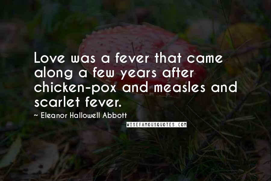 Eleanor Hallowell Abbott Quotes: Love was a fever that came along a few years after chicken-pox and measles and scarlet fever.