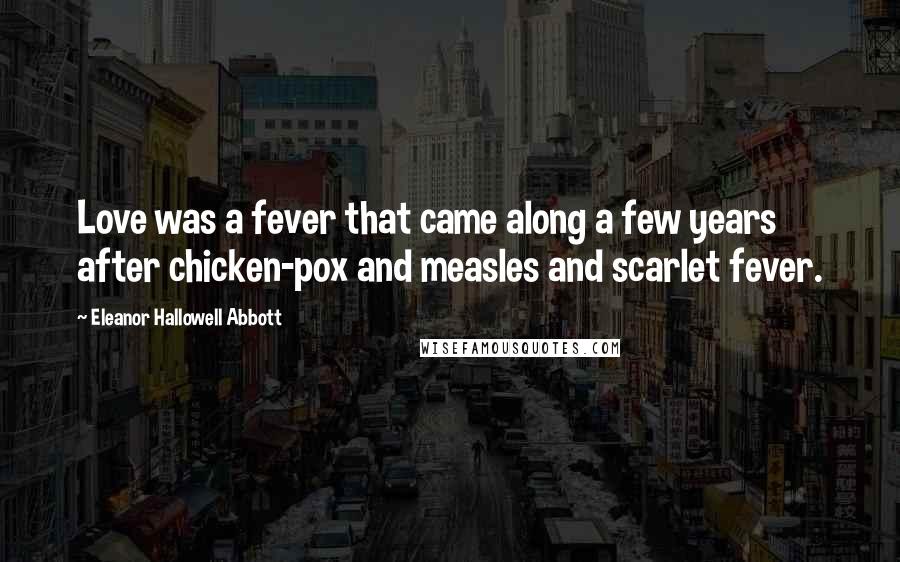 Eleanor Hallowell Abbott Quotes: Love was a fever that came along a few years after chicken-pox and measles and scarlet fever.