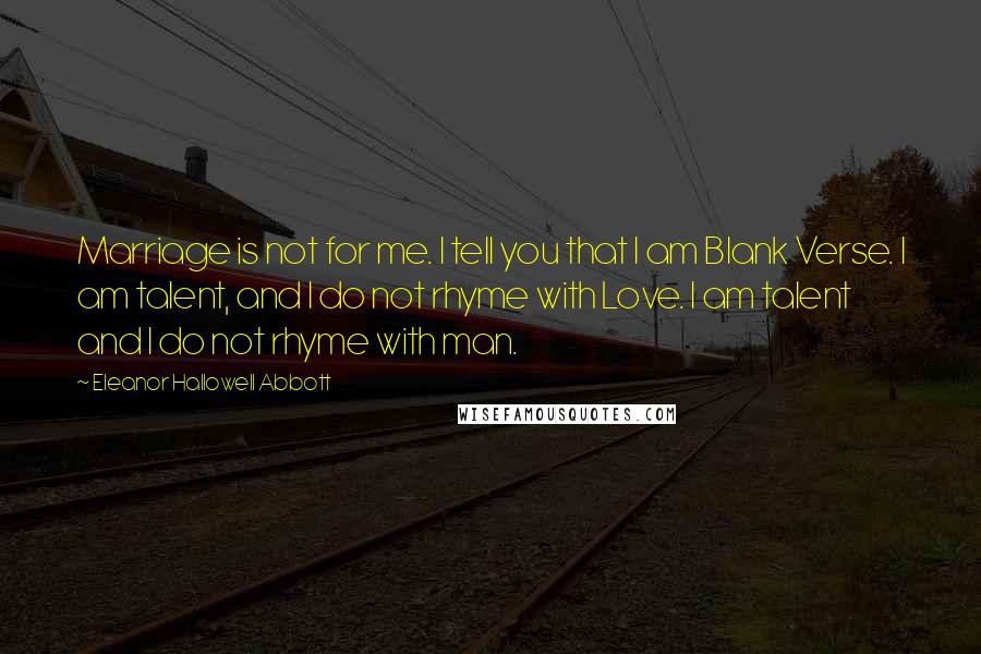 Eleanor Hallowell Abbott Quotes: Marriage is not for me. I tell you that I am Blank Verse. I am talent, and I do not rhyme with Love. I am talent and I do not rhyme with man.