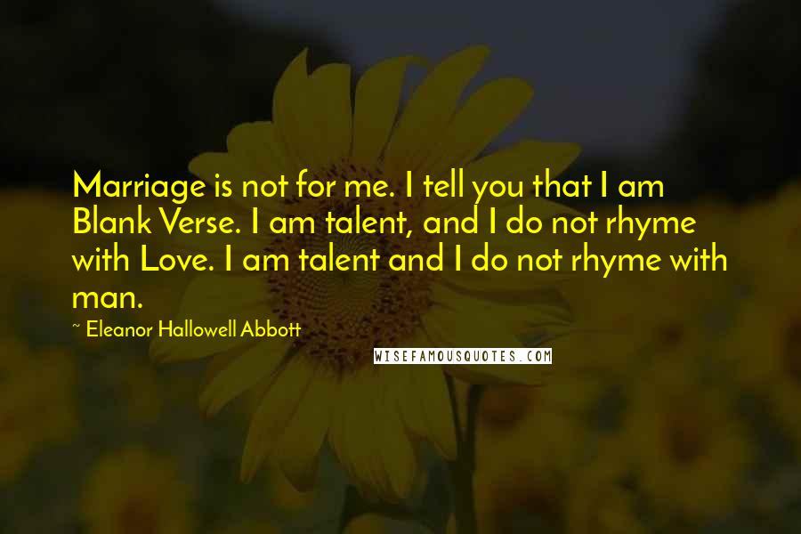 Eleanor Hallowell Abbott Quotes: Marriage is not for me. I tell you that I am Blank Verse. I am talent, and I do not rhyme with Love. I am talent and I do not rhyme with man.