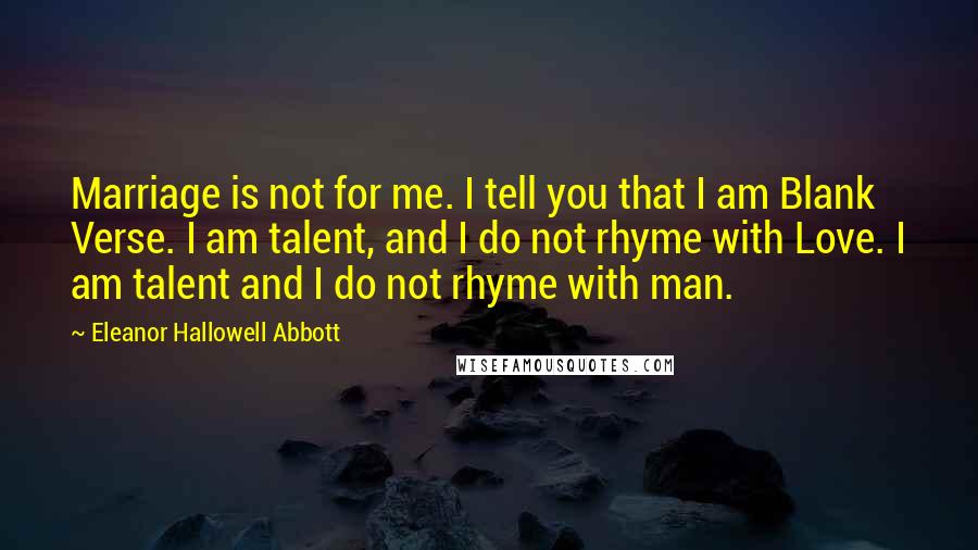 Eleanor Hallowell Abbott Quotes: Marriage is not for me. I tell you that I am Blank Verse. I am talent, and I do not rhyme with Love. I am talent and I do not rhyme with man.