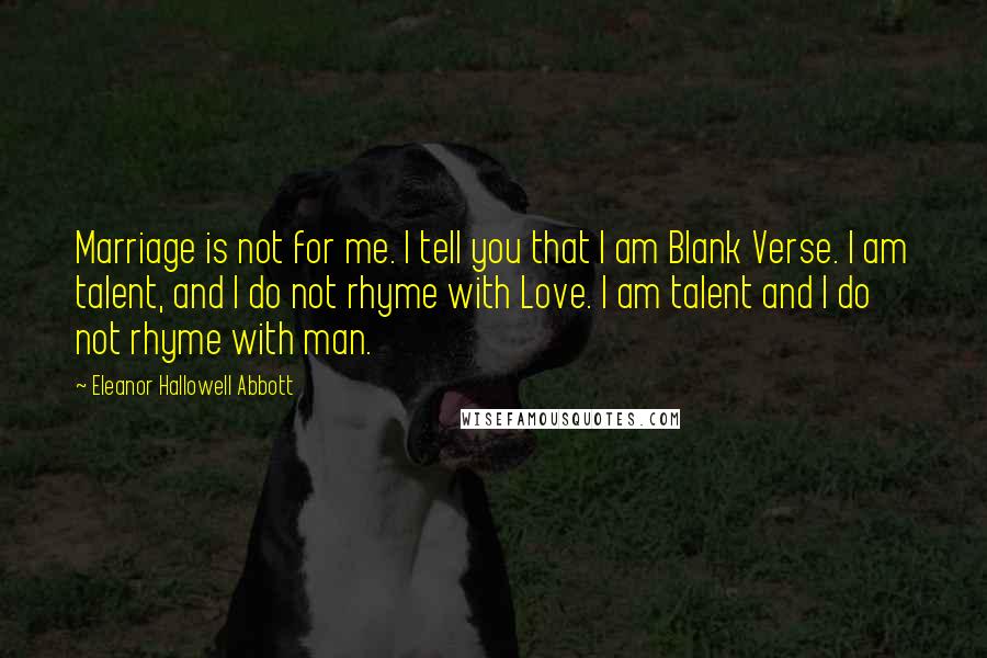 Eleanor Hallowell Abbott Quotes: Marriage is not for me. I tell you that I am Blank Verse. I am talent, and I do not rhyme with Love. I am talent and I do not rhyme with man.