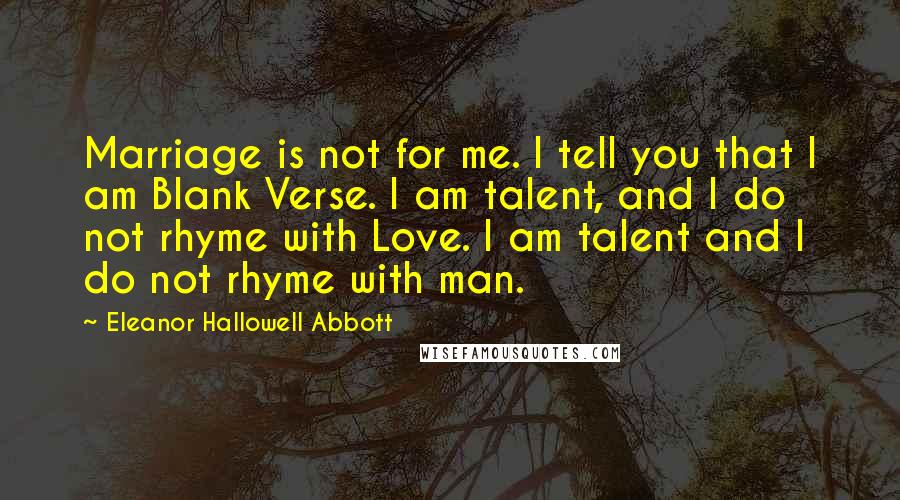 Eleanor Hallowell Abbott Quotes: Marriage is not for me. I tell you that I am Blank Verse. I am talent, and I do not rhyme with Love. I am talent and I do not rhyme with man.