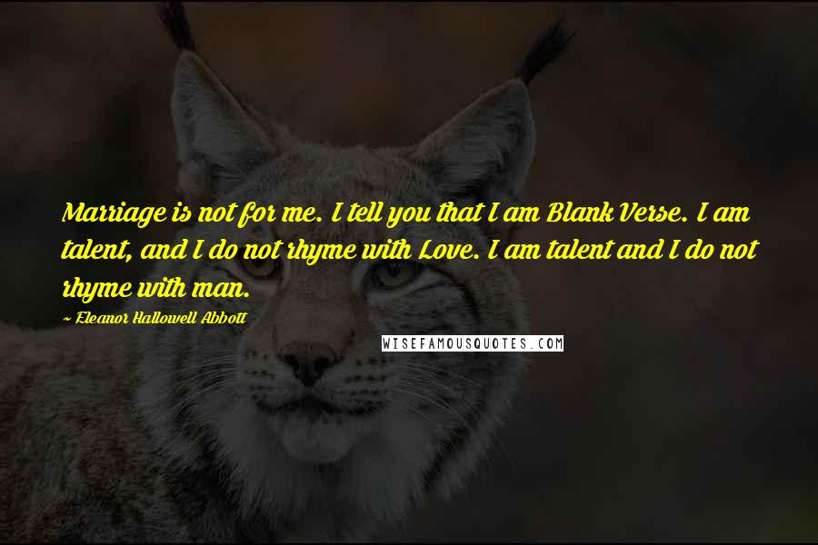 Eleanor Hallowell Abbott Quotes: Marriage is not for me. I tell you that I am Blank Verse. I am talent, and I do not rhyme with Love. I am talent and I do not rhyme with man.