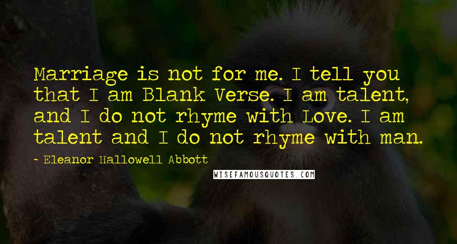 Eleanor Hallowell Abbott Quotes: Marriage is not for me. I tell you that I am Blank Verse. I am talent, and I do not rhyme with Love. I am talent and I do not rhyme with man.