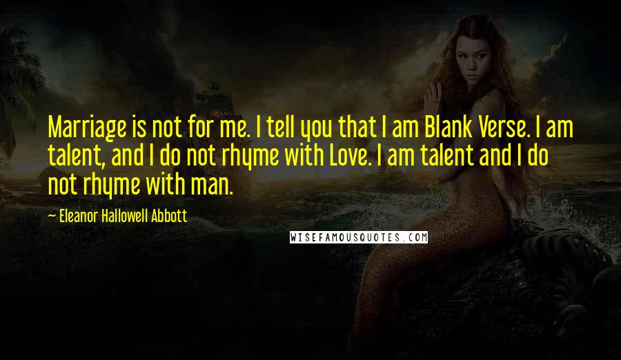 Eleanor Hallowell Abbott Quotes: Marriage is not for me. I tell you that I am Blank Verse. I am talent, and I do not rhyme with Love. I am talent and I do not rhyme with man.