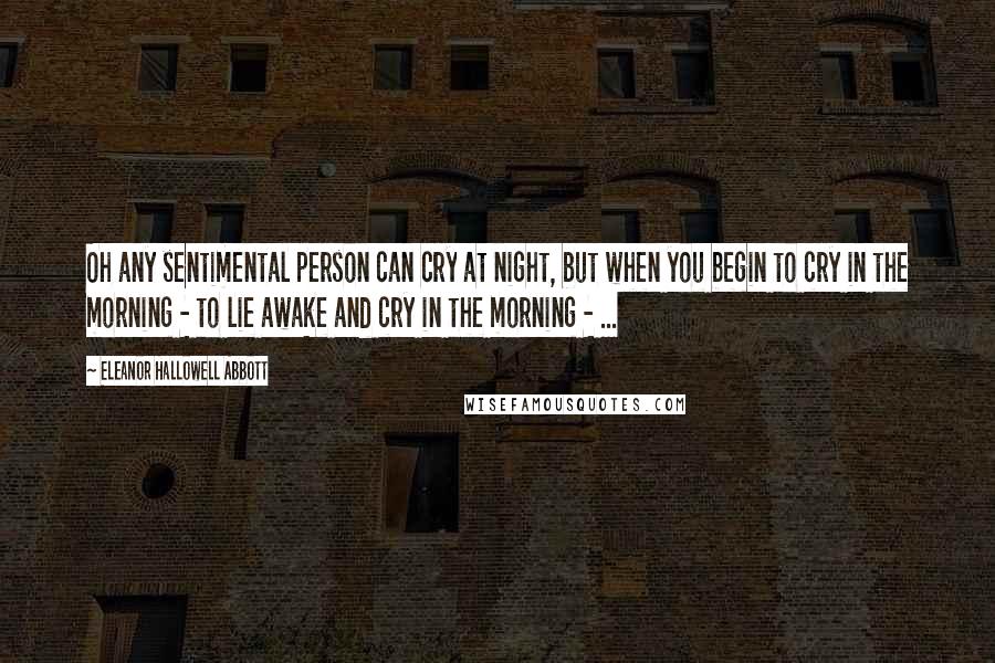 Eleanor Hallowell Abbott Quotes: Oh any sentimental person can cry at night, but when you begin to cry in the morning - to lie awake and cry in the morning - ...
