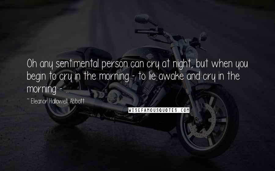 Eleanor Hallowell Abbott Quotes: Oh any sentimental person can cry at night, but when you begin to cry in the morning - to lie awake and cry in the morning - ...